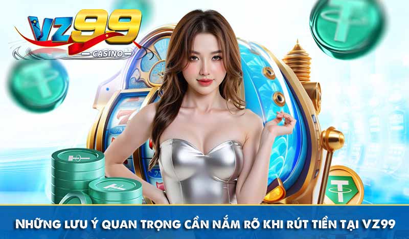 Những lưu ý quan trọng cần nắm rõ khi rút tiền tại VZ99
